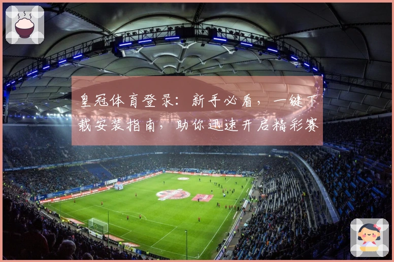 皇冠体育登录：新手必看，一键下载安装指南，助你迅速开启精彩赛事体验