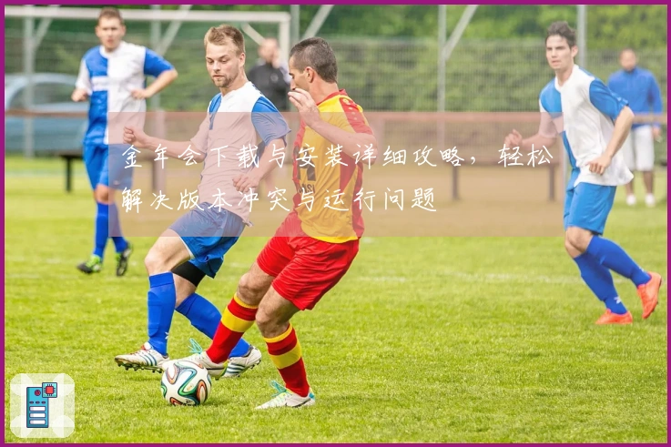 金年会下载与安装详细攻略，轻松解决版本冲突与运行问题
