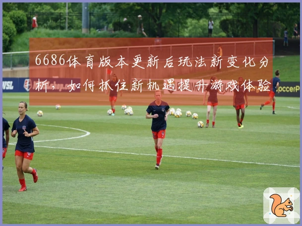 6686体育版本更新后玩法新变化分析，如何抓住新机遇提升游戏体验