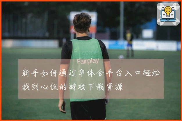 新手如何通过华体会平台入口轻松找到心仪的游戏下载资源