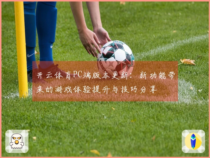 开云体育PC端版本更新：新功能带来的游戏体验提升与技巧分享