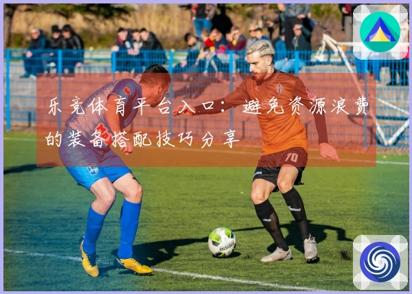乐竞体育平台入口：避免资源浪费的装备搭配技巧分享