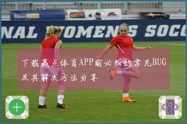 下载赢点体育APP前必知的常见BUG及其解决方法分享