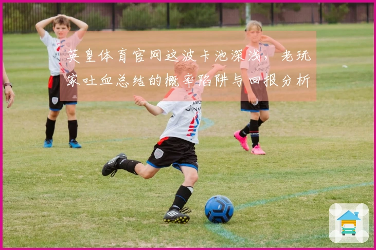 英皇体育官网这波卡池深浅，老玩家吐血总结的概率陷阱与回报分析
