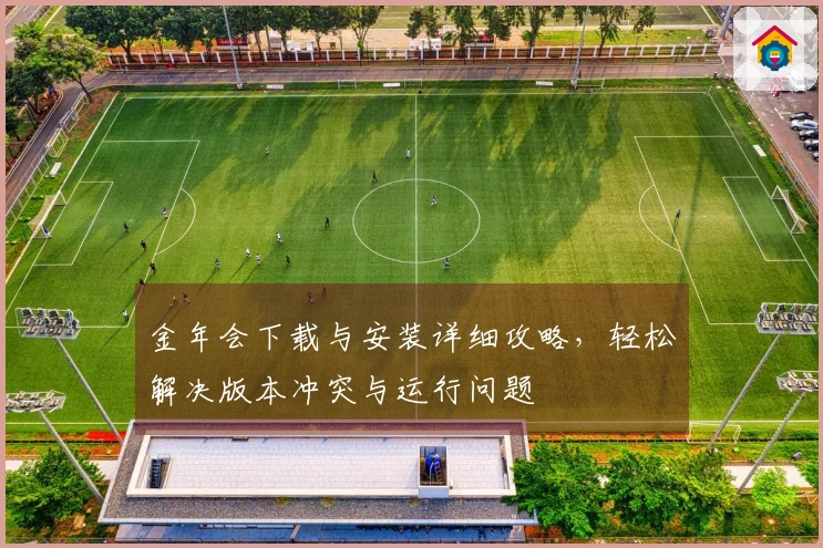 金年会下载与安装详细攻略，轻松解决版本冲突与运行问题