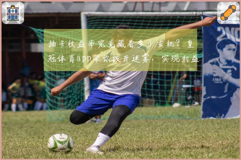 抽卡收益率究竟藏着多少玄机？皇冠体育app带你拨开迷雾，实现利益最大化