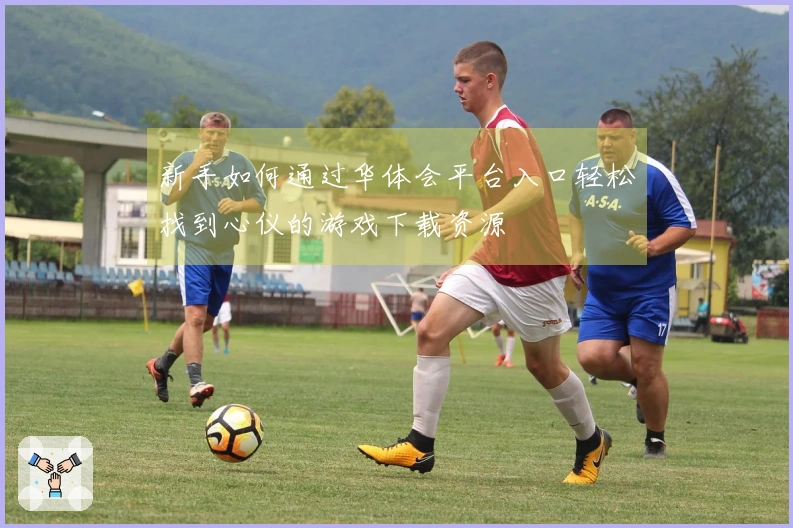 新手如何通过华体会平台入口轻松找到心仪的游戏下载资源