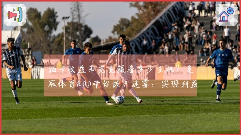 抽卡收益率究竟藏着多少玄机？皇冠体育app带你拨开迷雾，实现利益最大化