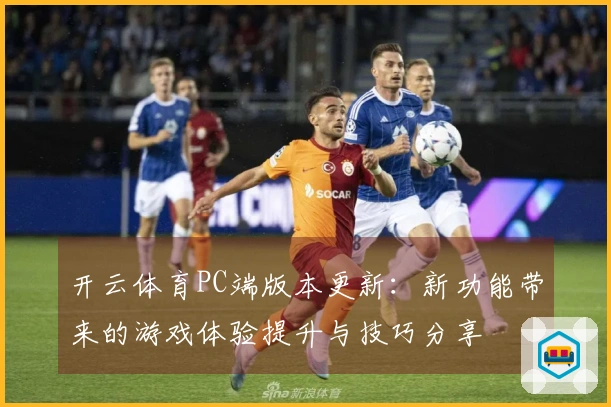 开云体育PC端版本更新：新功能带来的游戏体验提升与技巧分享